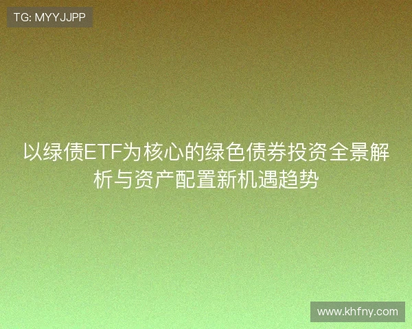 以绿债ETF为核心的绿色债券投资全景解析与资产配置新机遇趋势 以绿债ETF为核心的绿色债券投资全景解析与资产配置新机遇趋势