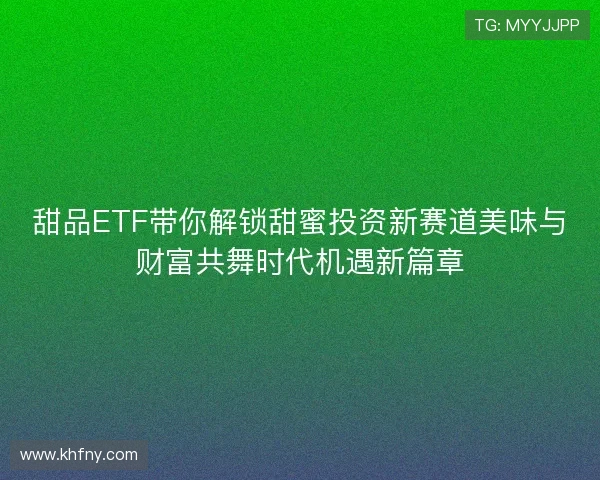 甜品ETF带你解锁甜蜜投资新赛道美味与财富共舞时代机遇新篇章 甜品ETF带你解锁甜蜜投资新赛道美味与财富共舞时代机遇新篇章